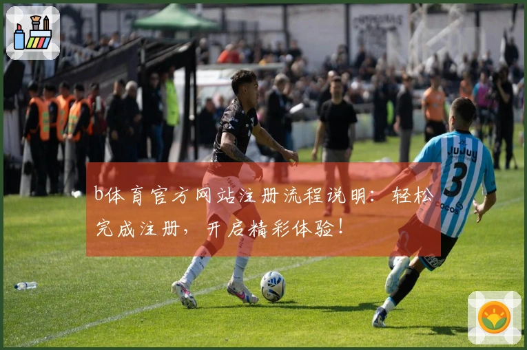 b体育官方网站注册流程说明：轻松完成注册，开启精彩体验！