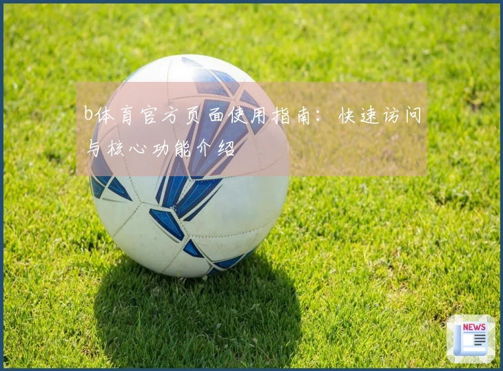 b体育官方页面使用指南：快速访问与核心功能介绍