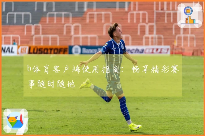 b体育客户端使用指南：畅享精彩赛事随时随地