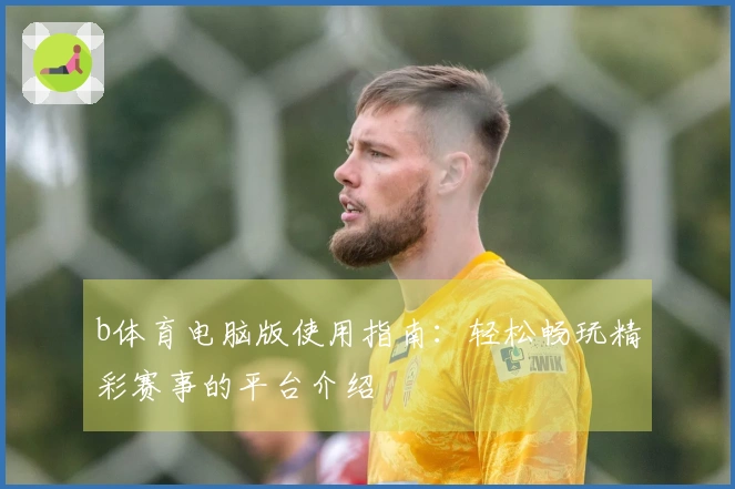 b体育电脑版使用指南：轻松畅玩精彩赛事的平台介绍