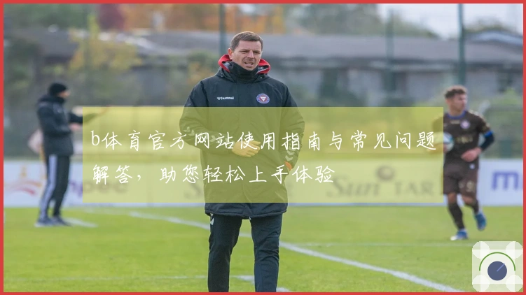 b体育官方网站使用指南与常见问题解答，助您轻松上手体验