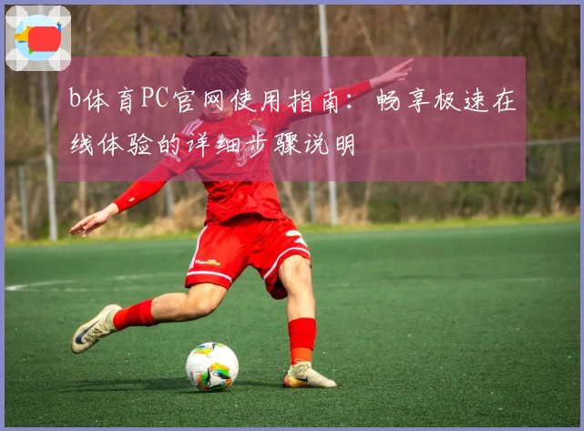 b体育PC官网使用指南：畅享极速在线体验的详细步骤说明