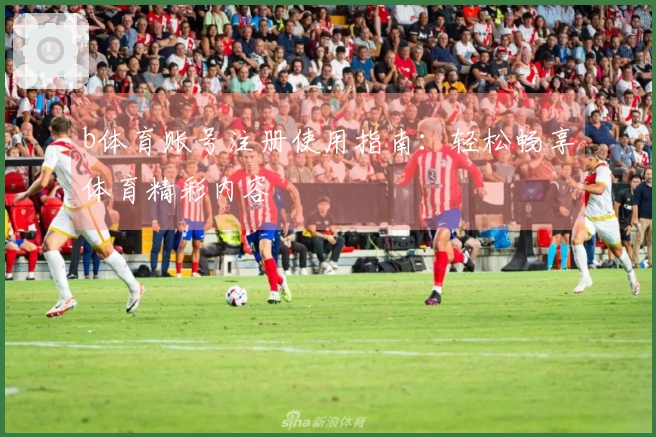 b体育账号注册使用指南:轻松畅享体育精彩内容