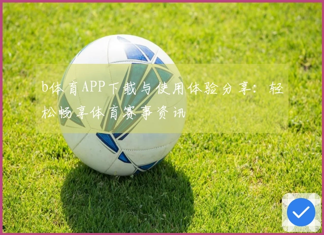 b体育APP下载与使用体验分享：轻松畅享体育赛事资讯