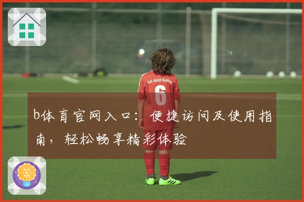 b体育官网入口：便捷访问及使用指南，轻松畅享精彩体验