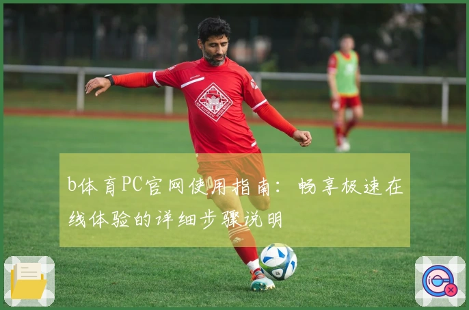 b体育PC官网使用指南：畅享极速在线体验的详细步骤说明