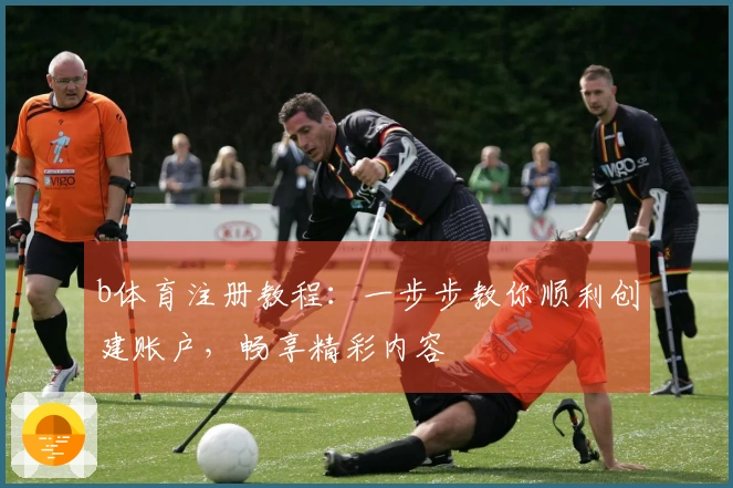 b体育注册教程：一步步教你顺利创建账户，畅享精彩内容