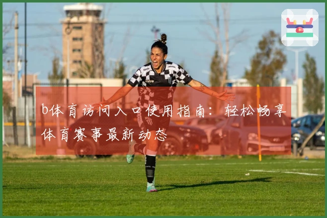b体育访问入口使用指南：轻松畅享体育赛事最新动态