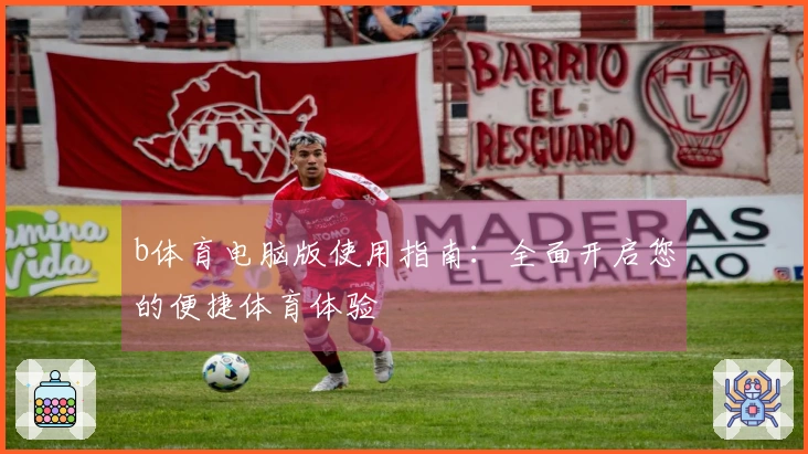 b体育电脑版使用指南：全面开启您的便捷体育体验