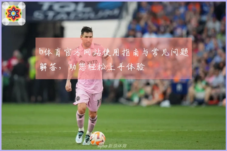 b体育官方网站使用指南与常见问题解答，助您轻松上手体验