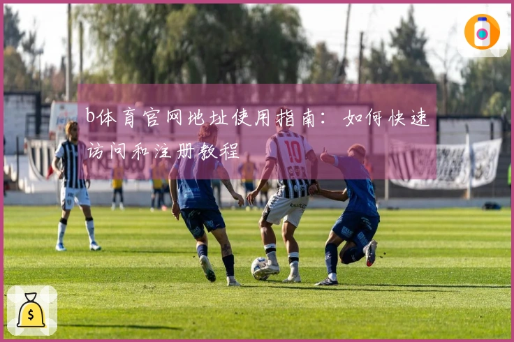 b体育官网地址使用指南：如何快速访问和注册教程