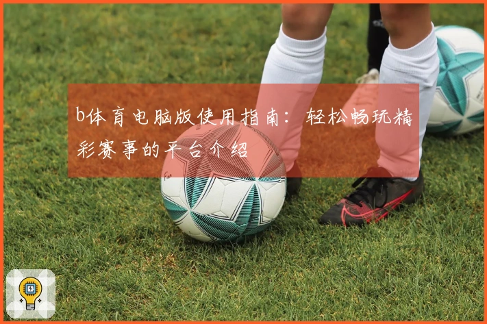 b体育电脑版使用指南：轻松畅玩精彩赛事的平台介绍