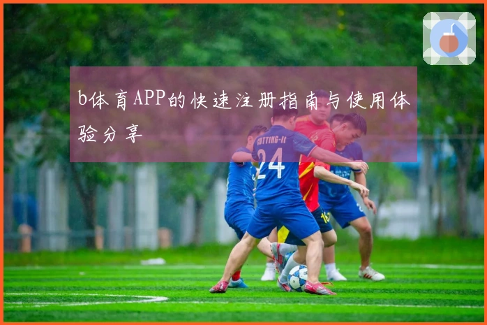 b体育APP的快速注册指南与使用体验分享