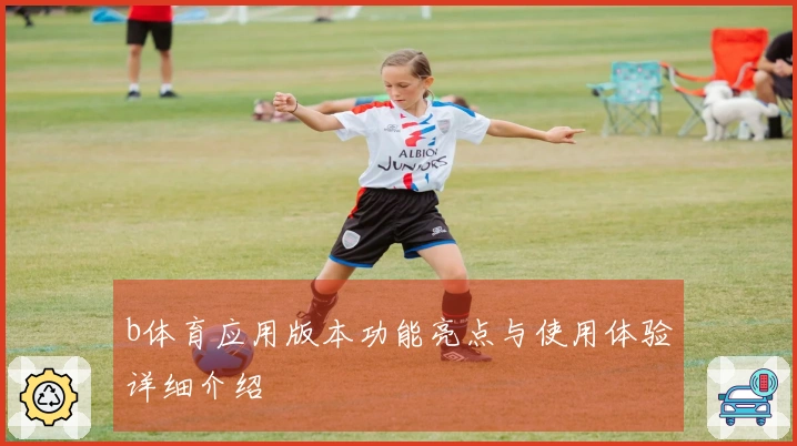 b体育应用版本功能亮点与使用体验详细介绍