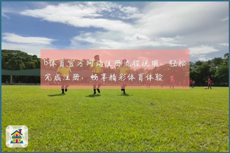 b体育官方网站注册流程说明，轻松完成注册，畅享精彩体育体验