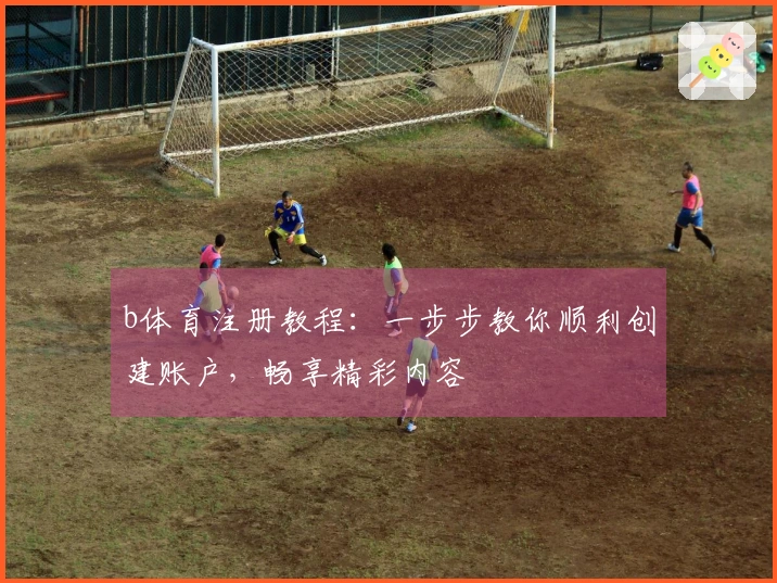 b体育注册教程：一步步教你顺利创建账户，畅享精彩内容